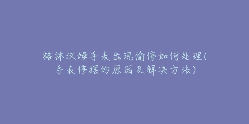 格林汉姆手表出现偷停如何处理(手表停摆的原因及解决方法)