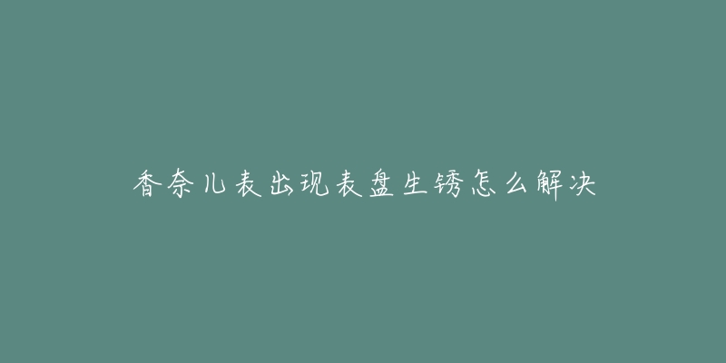 香奈儿表出现表盘生锈怎么解决