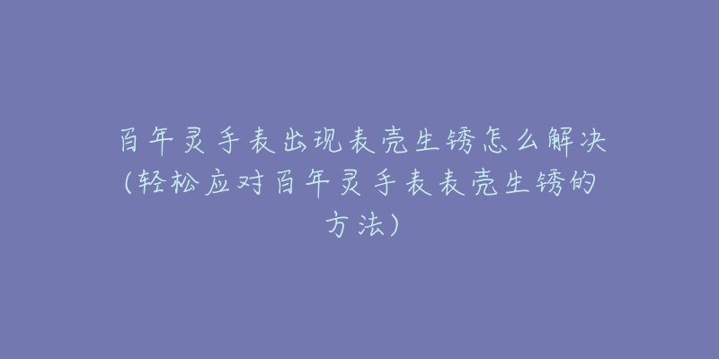 百年灵手表出现表壳生锈怎么解决(轻松应对百年灵手表表壳生锈的方法)