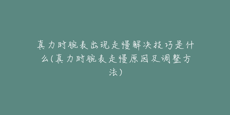 真力时腕表出现走慢解决技巧是什么(真力时腕表走慢原因及调整方法)