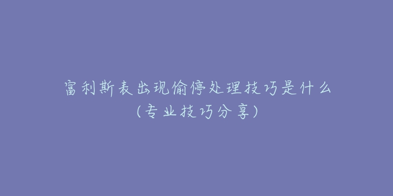 富利斯表出现偷停处理技巧是什么(专业技巧分享)