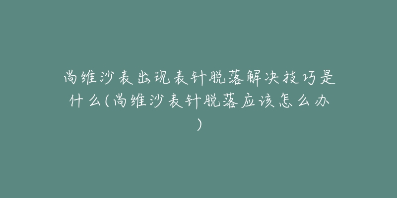 尚维沙表出现表针脱落解决技巧是什么(尚维沙表针脱落应该怎么办)