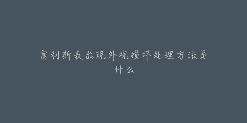 富利斯表出现外观损坏处理方法是什么