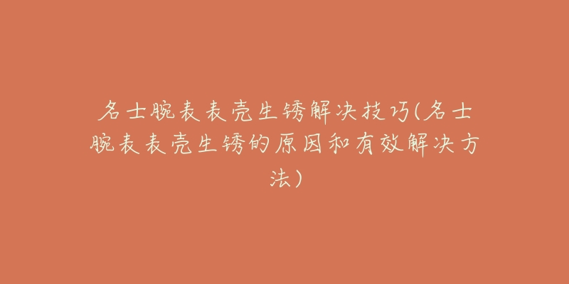 名士腕表表壳生锈解决技巧(名士腕表表壳生锈的原因和有效解决方法)