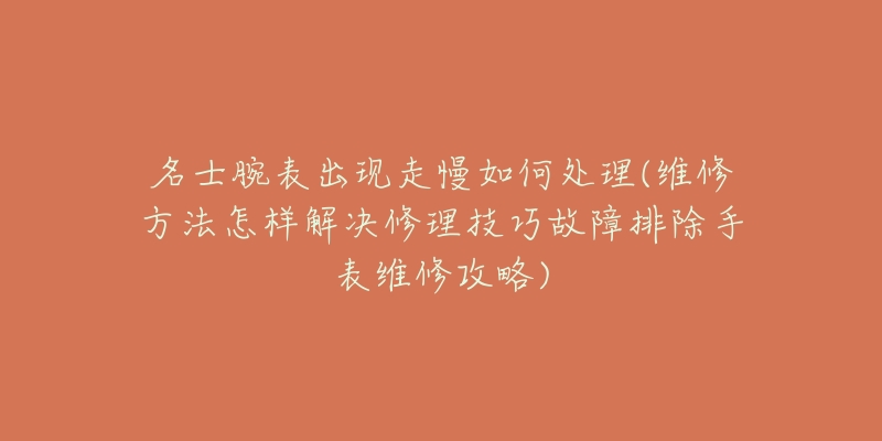 名士腕表出现走慢如何处理(维修方法怎样解决修理技巧故障排除手表维修攻略)