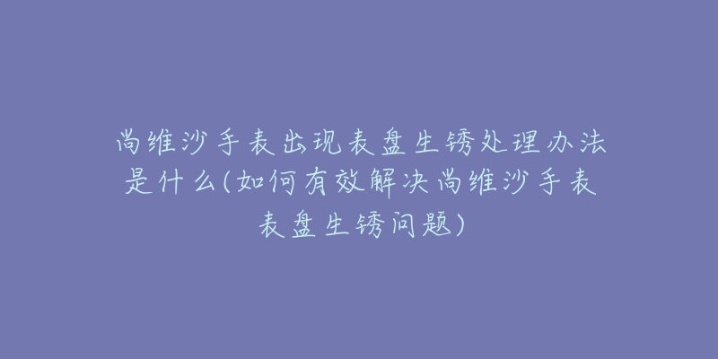 尚维沙手表出现表盘生锈处理办法是什么(如何有效解决尚维沙手表表盘生锈问题)