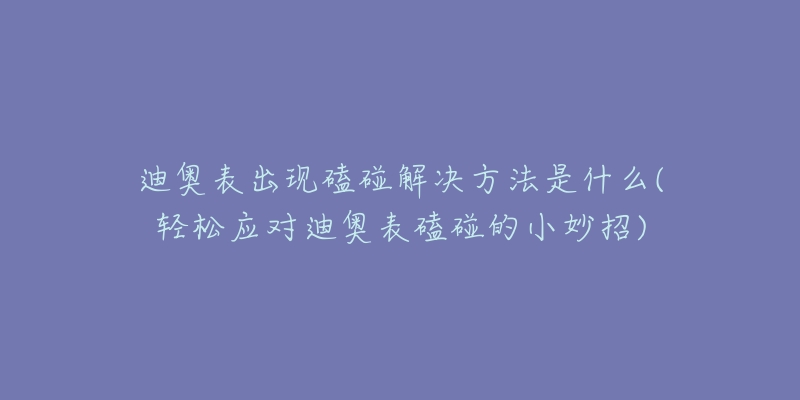 迪奥表出现磕碰解决方法是什么(轻松应对迪奥表磕碰的小妙招)