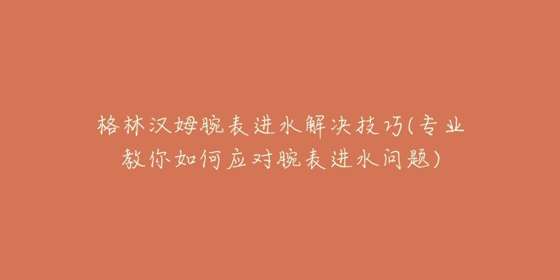 格林汉姆腕表进水解决技巧(专业教你如何应对腕表进水问题)