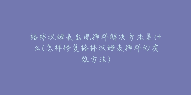 格林汉姆表出现摔坏解决方法是什么(怎样修复格林汉姆表摔坏的有效方法)