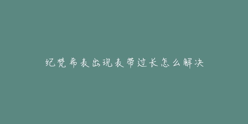 纪梵希表出现表带过长怎么解决