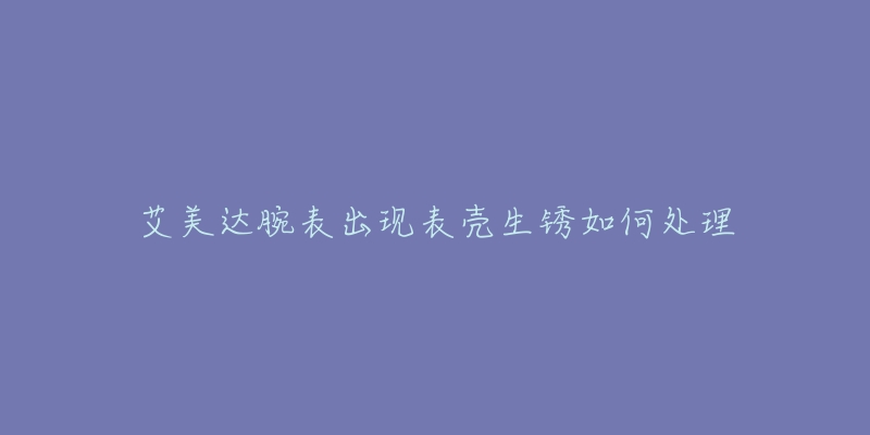 艾美达腕表出现表壳生锈如何处理