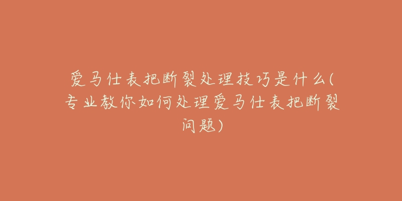 爱马仕表把断裂处理技巧是什么(专业教你如何处理爱马仕表把断裂问题)