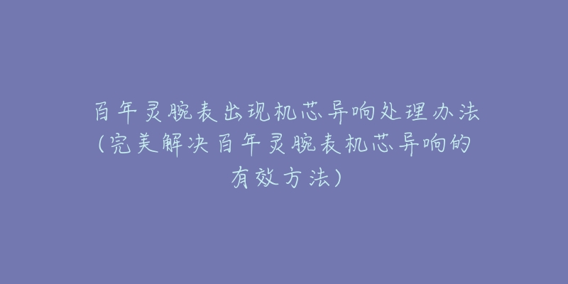 百年灵腕表出现机芯异响处理办法(完美解决百年灵腕表机芯异响的有效方法)