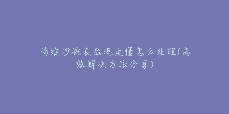 尚维沙腕表出现走慢怎么处理(高效解决方法分享)