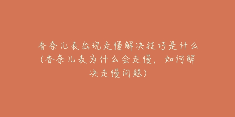 香奈儿表出现走慢解决技巧是什么(香奈儿表为什么会走慢，如何解决走慢问题)