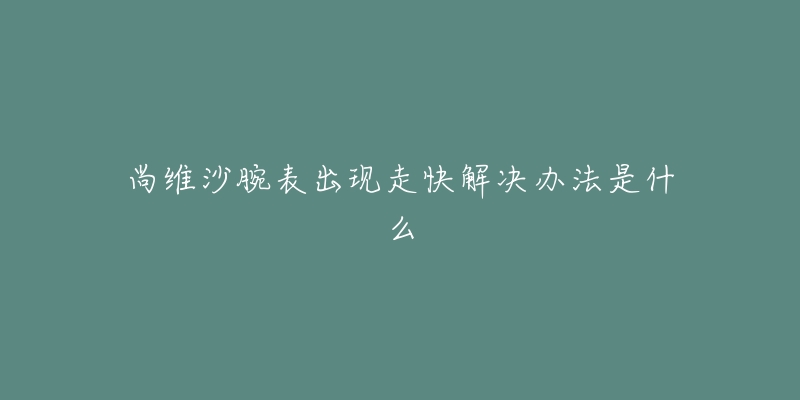 尚维沙腕表出现走快解决办法是什么