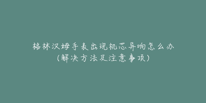 格林汉姆手表出现机芯异响怎么办(解决方法及注意事项)