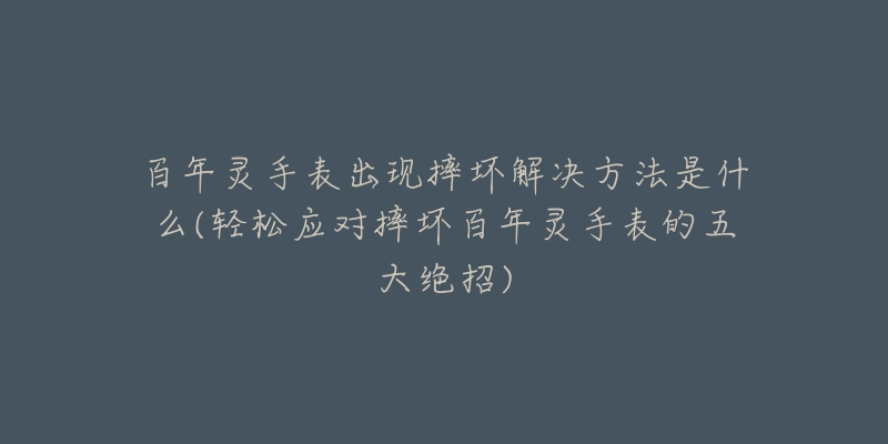 百年灵手表出现摔坏解决方法是什么(轻松应对摔坏百年灵手表的五大绝招)