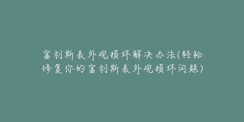 富利斯表外观损坏解决办法(轻松修复你的富利斯表外观损坏问题)