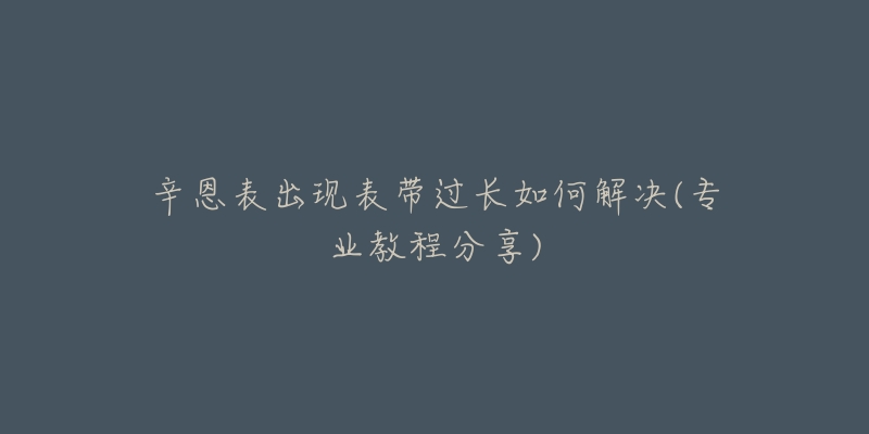 辛恩表出现表带过长如何解决(专业教程分享)