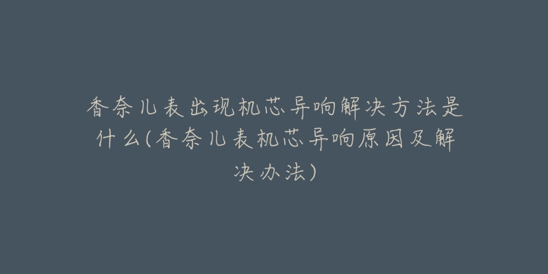 香奈儿表出现机芯异响解决方法是什么(香奈儿表机芯异响原因及解决办法)