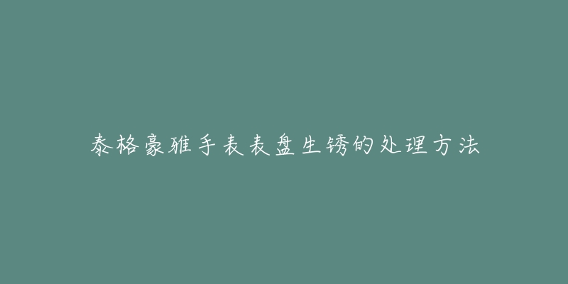 泰格豪雅手表表盘生锈的处理方法