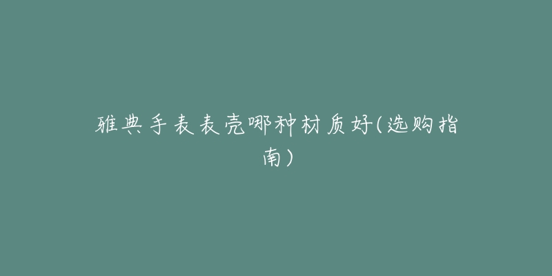 雅典手表表壳哪种材质好(选购指南)