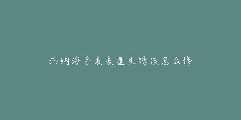 沛纳海手表表盘生锈该怎么修