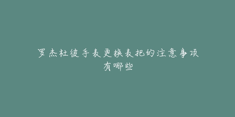 罗杰杜彼手表更换表把的注意事项有哪些