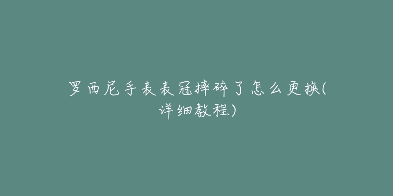 罗西尼手表表冠摔碎了怎么更换(详细教程)