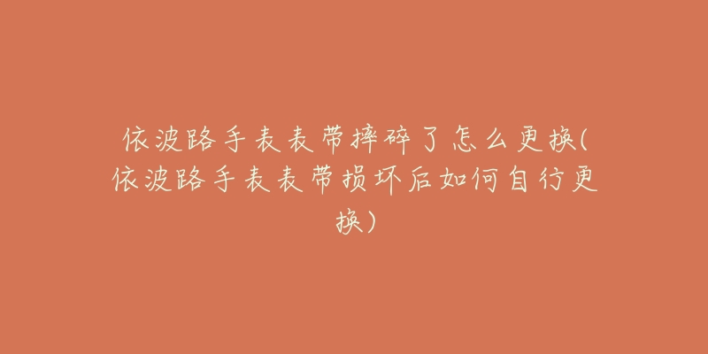 依波路手表表带摔碎了怎么更换(依波路手表表带损坏后如何自行更换)