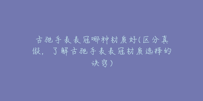 古驰手表表冠哪种材质好(区分真假，了解古驰手表表冠材质选择的诀窍)