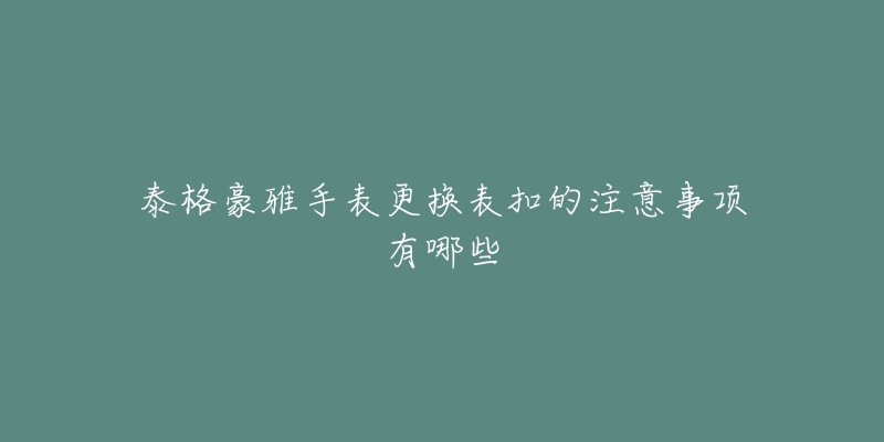 泰格豪雅手表更换表扣的注意事项有哪些