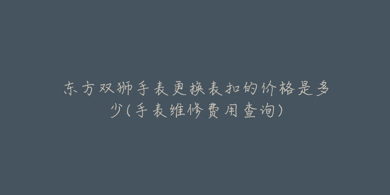 东方双狮手表更换表扣的价格是多少(手表维修费用查询)