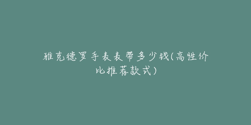 雅克德罗手表表带多少钱(高性价比推荐款式)