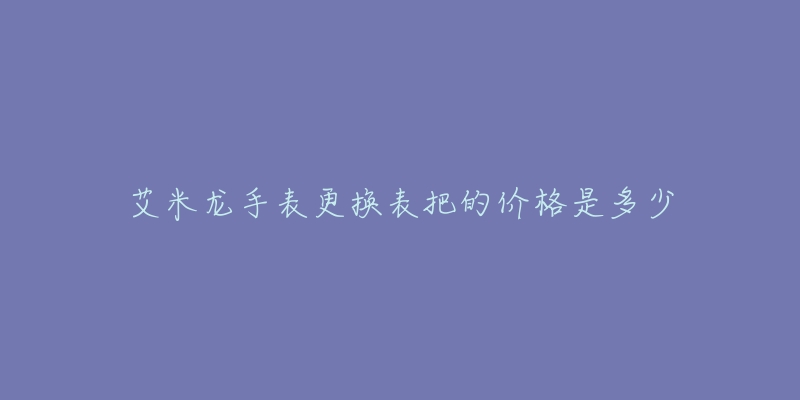 艾米龙手表更换表把的价格是多少