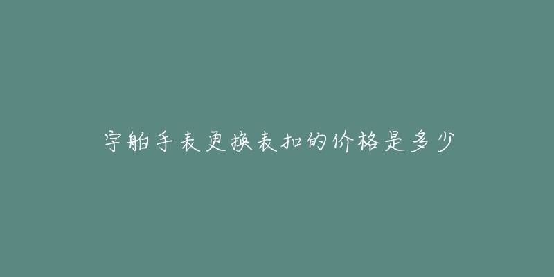 宇舶手表更换表扣的价格是多少