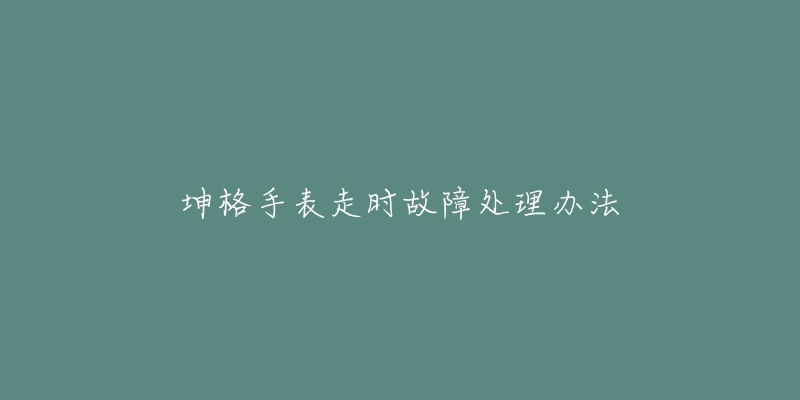 坤格手表走时故障处理办法