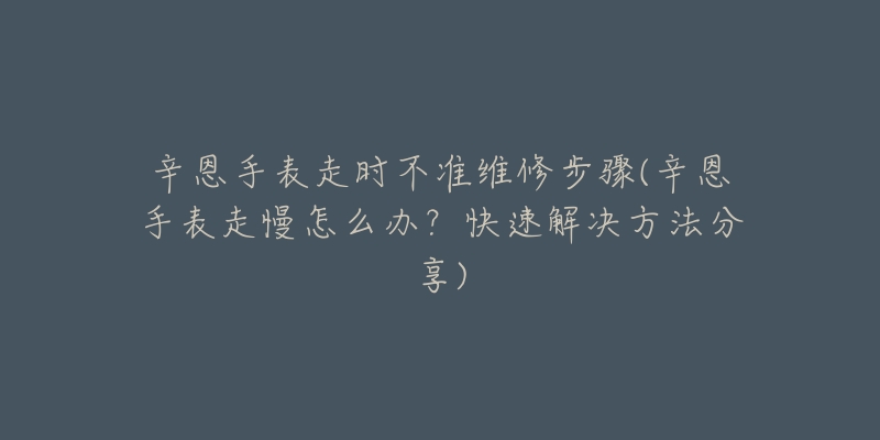 辛恩手表走时不准维修步骤(辛恩手表走慢怎么办？快速解决方法分享)