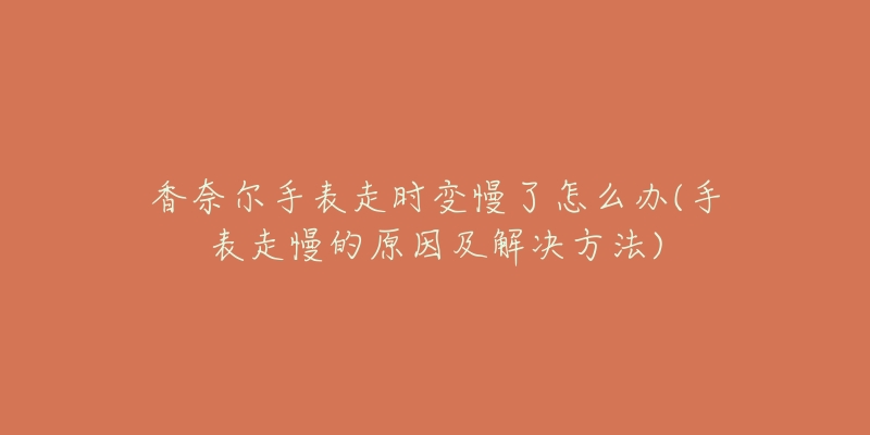 香奈尔手表走时变慢了怎么办(手表走慢的原因及解决方法)