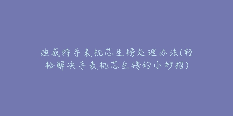 迪威特手表机芯生锈处理办法(轻松解决手表机芯生锈的小妙招)