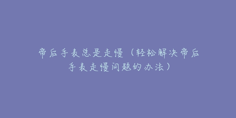 帝后手表总是走慢（轻松解决帝后手表走慢问题的办法）