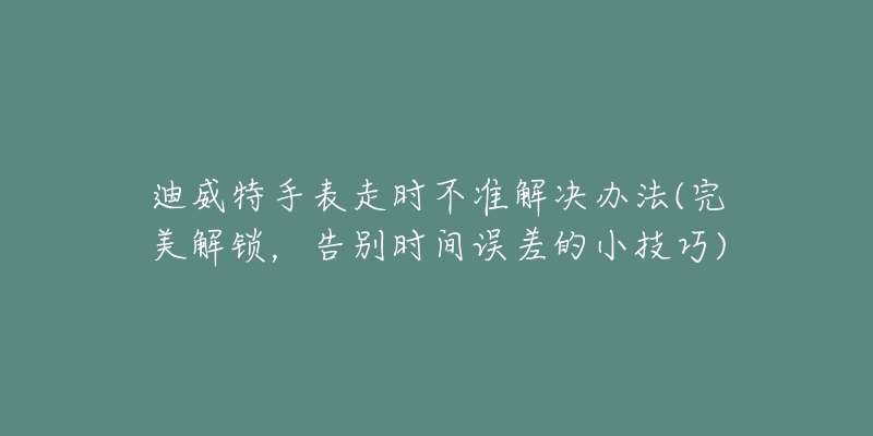 迪威特手表走时不准解决办法(完美解锁，告别时间误差的小技巧)