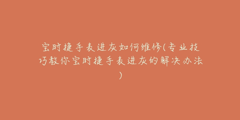 宝时捷手表进灰如何维修(专业技巧教你宝时捷手表进灰的解决办法)