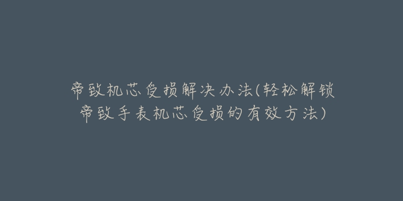 帝致机芯受损解决办法(轻松解锁帝致手表机芯受损的有效方法)