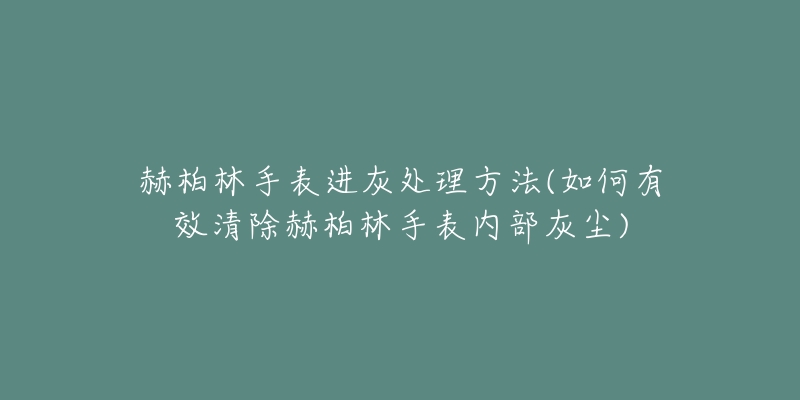 赫柏林手表进灰处理方法(如何有效清除赫柏林手表内部灰尘)