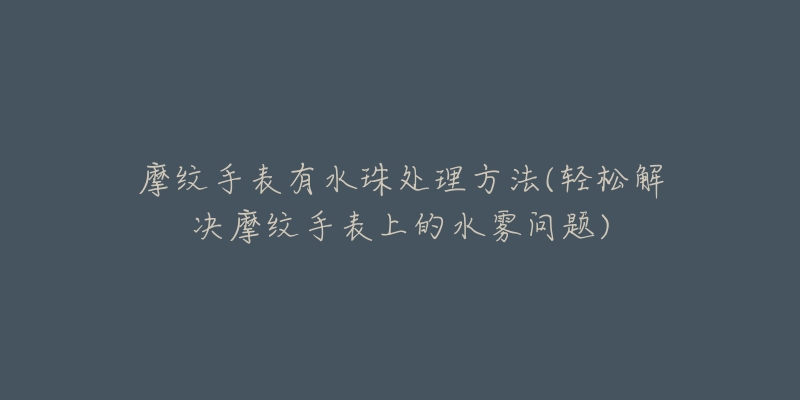 摩纹手表有水珠处理方法(轻松解决摩纹手表上的水雾问题)