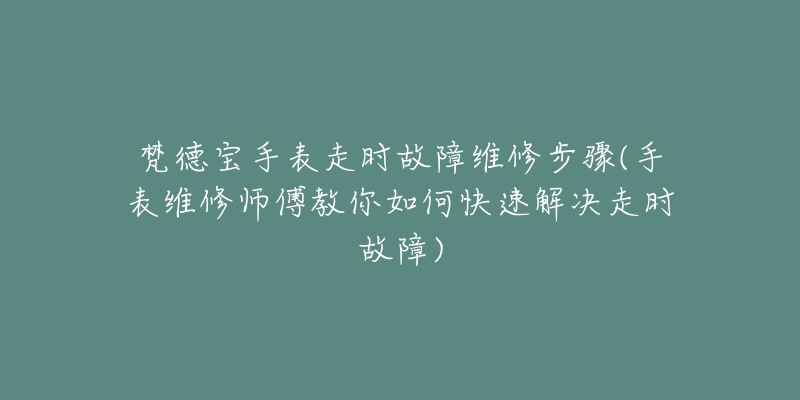 梵德宝手表走时故障维修步骤(手表维修师傅教你如何快速解决走时故障)