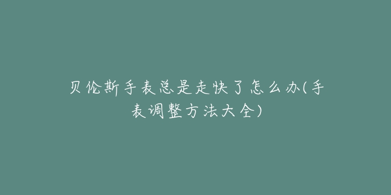 贝伦斯手表总是走快了怎么办(手表调整方法大全)