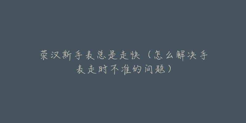 荣汉斯手表总是走快（怎么解决手表走时不准的问题）